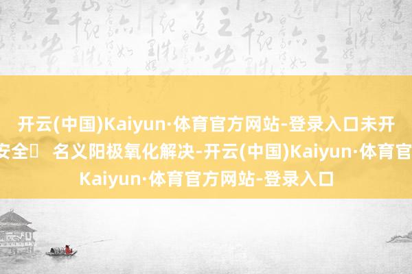 开云(中国)Kaiyun·体育官方网站-登录入口未开刃算计打算保险安全✅ 名义阳极氧化解决-开云(中国)Kaiyun·体育官方网站-登录入口