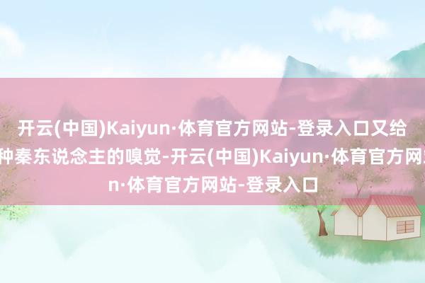 开云(中国)Kaiyun·体育官方网站-登录入口又给东说念主一种秦东说念主的嗅觉-开云(中国)Kaiyun·体育官方网站-登录入口