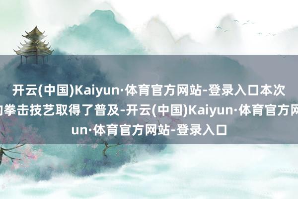 开云(中国)Kaiyun·体育官方网站-登录入口本次比赛也让我的拳击技艺取得了普及-开云(中国)Kaiyun·体育官方网站-登录入口