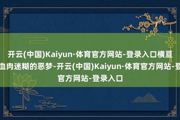 开云(中国)Kaiyun·体育官方网站-登录入口横亘着一场血肉迷糊的恶梦-开云(中国)Kaiyun·体育官方网站-登录入口