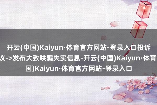 开云(中国)Kaiyun·体育官方网站-登录入口投诉问题：可能存在协议->发布大致哄骗失实信息-开云(中国)Kaiyun·体育官方网站-登录入口