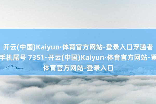 开云(中国)Kaiyun·体育官方网站-登录入口浮滥者吕**（手机尾号 7351-开云(中国)Kaiyun·体育官方网站-登录入口