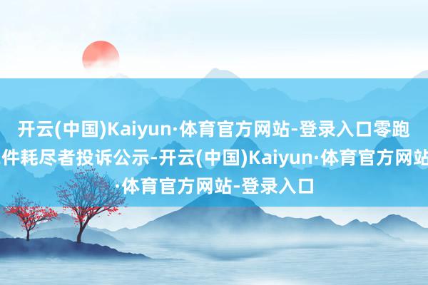 开云(中国)Kaiyun·体育官方网站-登录入口零跑汽车新增2件耗尽者投诉公示-开云(中国)Kaiyun·体育官方网站-登录入口
