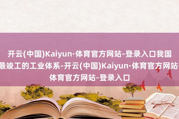 开云(中国)Kaiyun·体育官方网站-登录入口我国领有大家最竣工的工业体系-开云(中国)Kaiyun·体育官方网站-登录入口