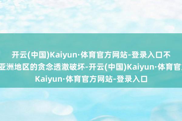 开云(中国)Kaiyun·体育官方网站-登录入口不仅意味着日本在亚洲地区的贪念透澈破坏-开云(中国)Kaiyun·体育官方网站-登录入口