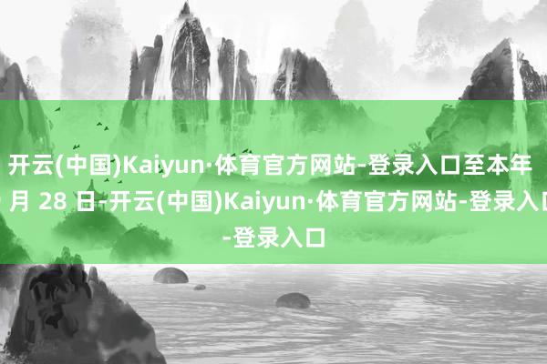 开云(中国)Kaiyun·体育官方网站-登录入口至本年 9 月 28 日-开云(中国)Kaiyun·体育官方网站-登录入口
