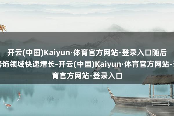 开云(中国)Kaiyun·体育官方网站-登录入口随后在户外套饰领域快速增长-开云(中国)Kaiyun·体育官方网站-登录入口