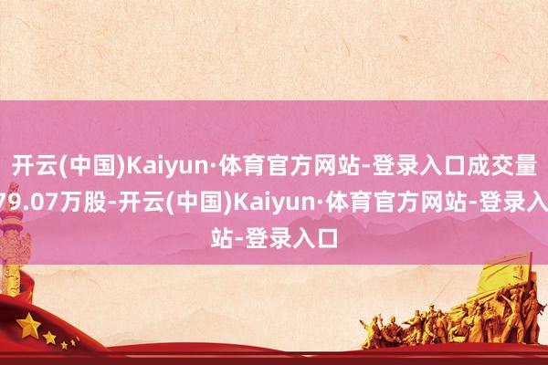 开云(中国)Kaiyun·体育官方网站-登录入口成交量779.07万股-开云(中国)Kaiyun·体育官方网站-登录入口