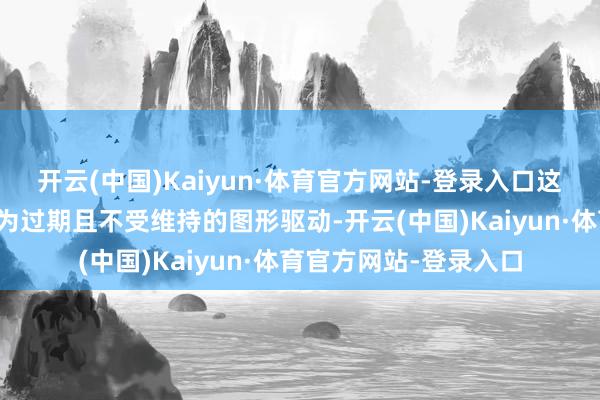 开云(中国)Kaiyun·体育官方网站-登录入口这次的造作很可能是因为过期且不受维持的图形驱动-开云(中国)Kaiyun·体育官方网站-登录入口