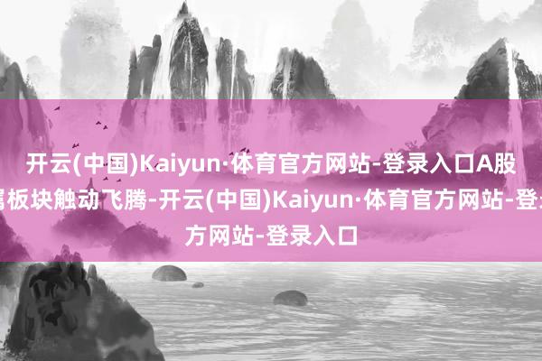 开云(中国)Kaiyun·体育官方网站-登录入口A股贵金属板块触动飞腾-开云(中国)Kaiyun·体育官方网站-登录入口