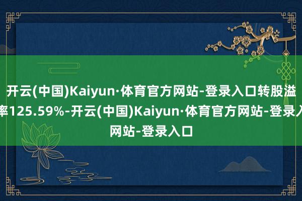 开云(中国)Kaiyun·体育官方网站-登录入口转股溢价率125.59%-开云(中国)Kaiyun·体育官方网站-登录入口