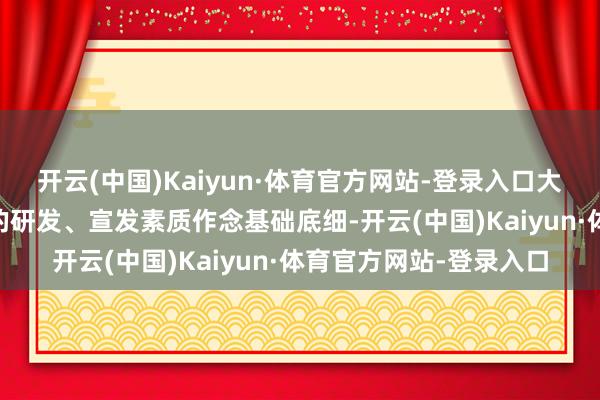 开云(中国)Kaiyun·体育官方网站-登录入口大抵是拿我方积累17年的研发、宣发素质作念基础底细-开云(中国)Kaiyun·体育官方网站-登录入口