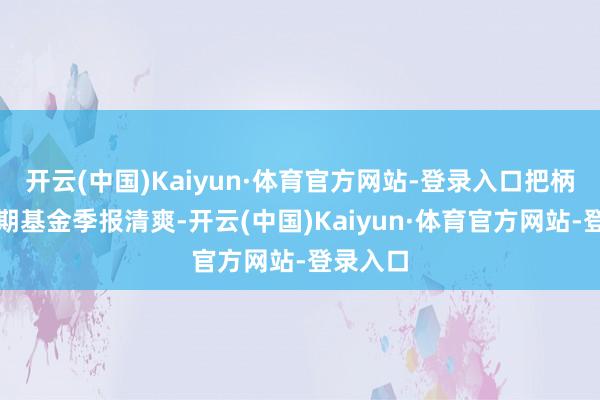 开云(中国)Kaiyun·体育官方网站-登录入口把柄最新一期基金季报清爽-开云(中国)Kaiyun·体育官方网站-登录入口