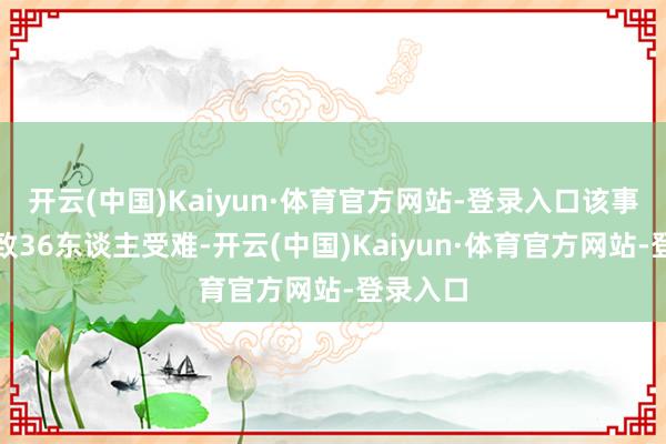 开云(中国)Kaiyun·体育官方网站-登录入口该事故共导致36东谈主受难-开云(中国)Kaiyun·体育官方网站-登录入口