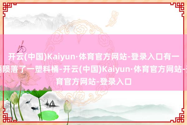 开云(中国)Kaiyun·体育官方网站-登录入口有一前线车辆陨落了一塑料桶-开云(中国)Kaiyun·体育官方网站-登录入口