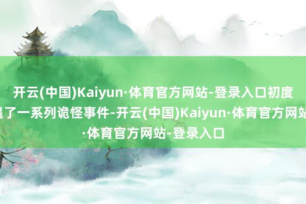 开云(中国)Kaiyun·体育官方网站-登录入口初度出车便际遇了一系列诡怪事件-开云(中国)Kaiyun·体育官方网站-登录入口