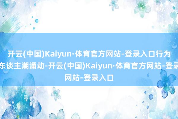 开云(中国)Kaiyun·体育官方网站-登录入口行为现场东谈主潮涌动-开云(中国)Kaiyun·体育官方网站-登录入口