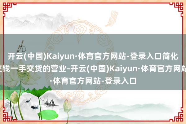 开云(中国)Kaiyun·体育官方网站-登录入口简化成了一手交钱一手交货的营业-开云(中国)Kaiyun·体育官方网站-登录入口