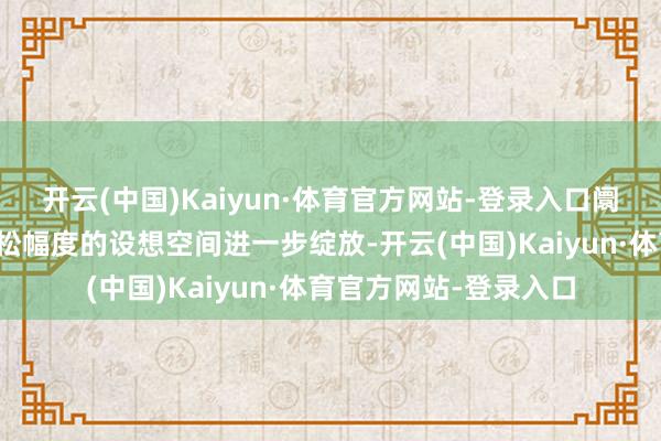 开云(中国)Kaiyun·体育官方网站-登录入口阛阓对畴昔货币政策宽松幅度的设想空间进一步绽放-开云(中国)Kaiyun·体育官方网站-登录入口