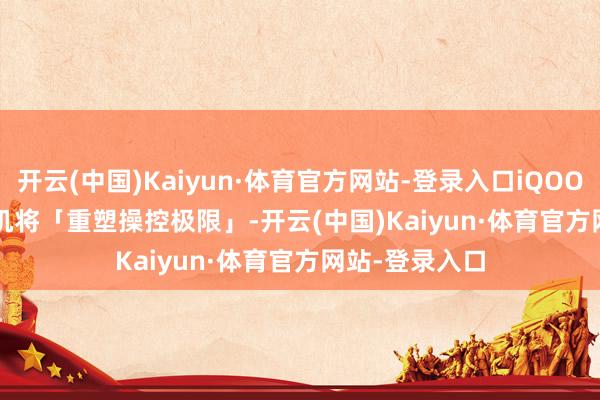 开云(中国)Kaiyun·体育官方网站-登录入口iQOO 15 Ultra 新机将「重塑操控极限」-开云(中国)Kaiyun·体育官方网站-登录入口