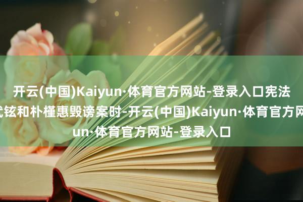 开云(中国)Kaiyun·体育官方网站-登录入口宪法法院审理卢武铉和朴槿惠毁谤案时-开云(中国)Kaiyun·体育官方网站-登录入口