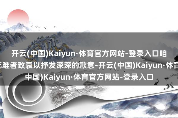 开云(中国)Kaiyun·体育官方网站-登录入口咱们齐向南京大屠杀死难者致哀以抒发深深的歉意-开云(中国)Kaiyun·体育官方网站-登录入口