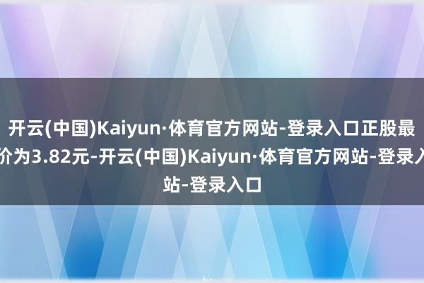 开云(中国)Kaiyun·体育官方网站-登录入口正股最新价为3.82元-开云(中国)Kaiyun·体育官方网站-登录入口