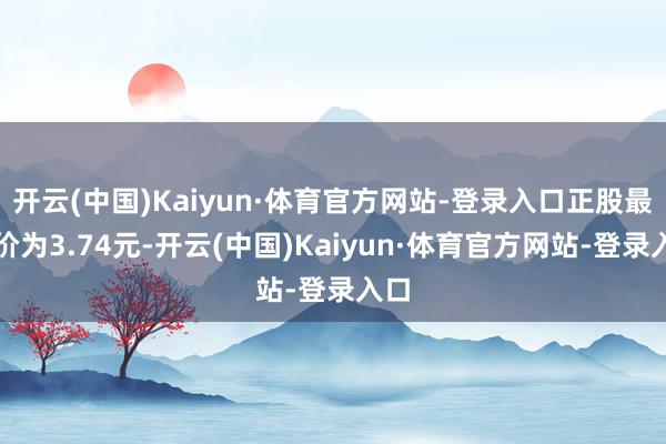 开云(中国)Kaiyun·体育官方网站-登录入口正股最新价为3.74元-开云(中国)Kaiyun·体育官方网站-登录入口