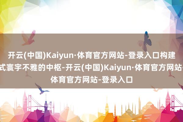 开云(中国)Kaiyun·体育官方网站-登录入口构建起千里浸式寰宇不雅的中枢-开云(中国)Kaiyun·体育官方网站-登录入口