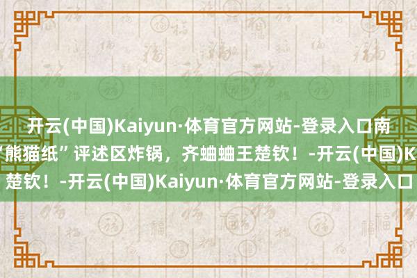 开云(中国)Kaiyun·体育官方网站-登录入口南京总决赛！王楚钦手拿“熊猫纸”评述区炸锅，齐蛐蛐王楚钦！-开云(中国)Kaiyun·体育官方网站-登录入口
