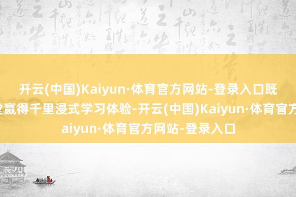 开云(中国)Kaiyun·体育官方网站-登录入口既能通过线下课堂赢得千里浸式学习体验-开云(中国)Kaiyun·体育官方网站-登录入口