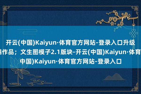 开云(中国)Kaiyun·体育官方网站-登录入口升级到生成3分钟的完满作品;文生图模子2.1版块-开云(中国)Kaiyun·体育官方网站-登录入口