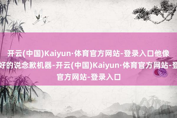 开云(中国)Kaiyun·体育官方网站-登录入口他像被设定好的说念歉机器-开云(中国)Kaiyun·体育官方网站-登录入口