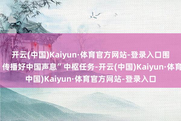 开云(中国)Kaiyun·体育官方网站-登录入口围绕“讲好中国故事、传播好中国声息”中枢任务-开云(中国)Kaiyun·体育官方网站-登录入口