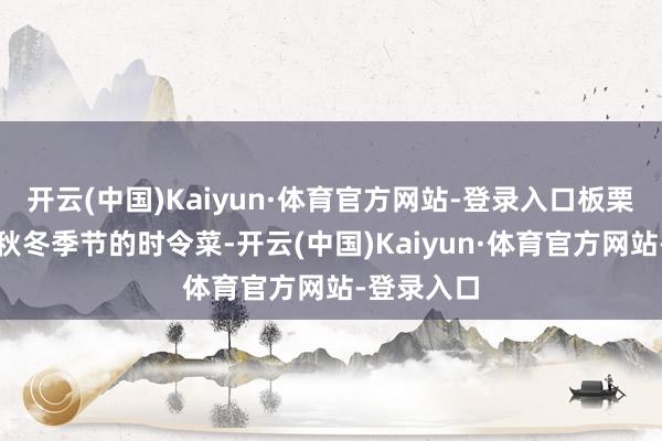开云(中国)Kaiyun·体育官方网站-登录入口板栗烧鸡则是秋冬季节的时令菜-开云(中国)Kaiyun·体育官方网站-登录入口