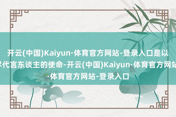 开云(中国)Kaiyun·体育官方网站-登录入口是以偶尔也要尽代言东谈主的使命-开云(中国)Kaiyun·体育官方网站-登录入口