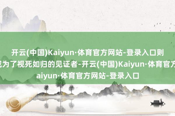 开云(中国)Kaiyun·体育官方网站-登录入口则在这段历史中成为了视死如归的见证者-开云(中国)Kaiyun·体育官方网站-登录入口