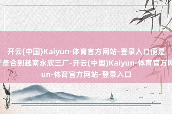 开云(中国)Kaiyun·体育官方网站-登录入口便是由于公司量产整合到越南永欣三厂-开云(中国)Kaiyun·体育官方网站-登录入口