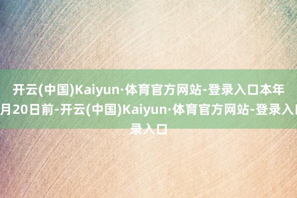 开云(中国)Kaiyun·体育官方网站-登录入口　　本年3月20日前-开云(中国)Kaiyun·体育官方网站-登录入口