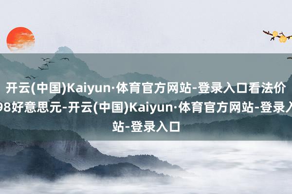 开云(中国)Kaiyun·体育官方网站-登录入口看法价2.98好意思元-开云(中国)Kaiyun·体育官方网站-登录入口