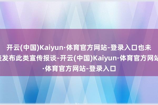 开云(中国)Kaiyun·体育官方网站-登录入口也未在官方渠谈发布此类宣传报谈-开云(中国)Kaiyun·体育官方网站-登录入口