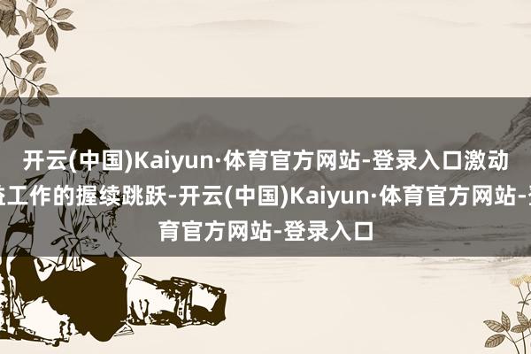开云(中国)Kaiyun·体育官方网站-登录入口激动社区公益工作的握续跳跃-开云(中国)Kaiyun·体育官方网站-登录入口