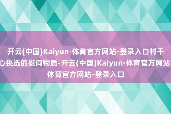 开云(中国)Kaiyun·体育官方网站-登录入口村干部佩戴全心挑选的慰问物质-开云(中国)Kaiyun·体育官方网站-登录入口
