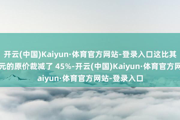 开云(中国)Kaiyun·体育官方网站-登录入口这比其 270 好意思元的原价裁减了 45%-开云(中国)Kaiyun·体育官方网站-登录入口