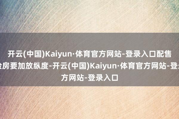 开云(中国)Kaiyun·体育官方网站-登录入口配售型保险房要加放纵度-开云(中国)Kaiyun·体育官方网站-登录入口