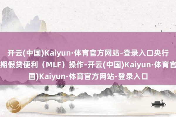 开云(中国)Kaiyun·体育官方网站-登录入口央行开展3000亿元中期假贷便利(MLF)操作-开云(中国)Kaiyun·体育官方网站-登录入口