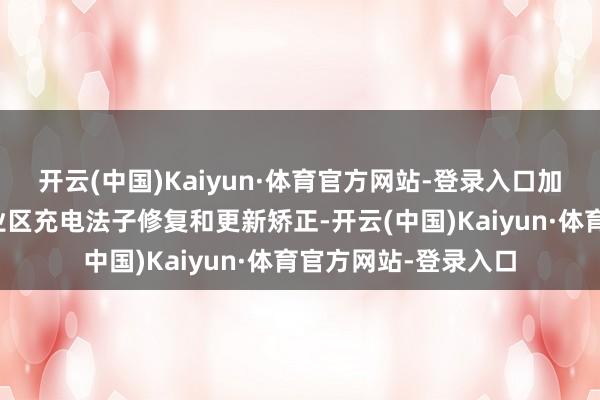 开云(中国)Kaiyun·体育官方网站-登录入口加速推动高速公路事业区充电法子修复和更新矫正-开云(中国)Kaiyun·体育官方网站-登录入口