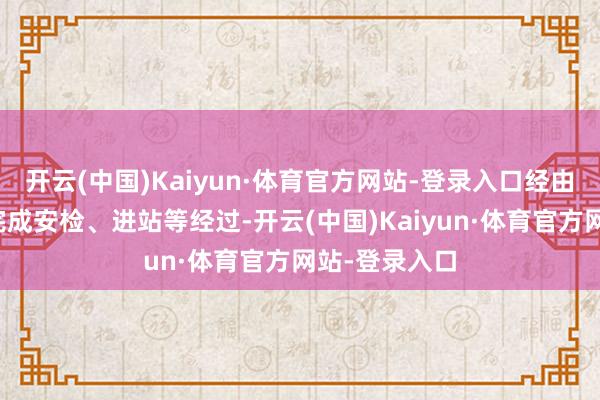 开云(中国)Kaiyun·体育官方网站-登录入口经由爱心通说念完成安检、进站等经过-开云(中国)Kaiyun·体育官方网站-登录入口