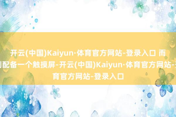 开云(中国)Kaiyun·体育官方网站-登录入口 而前边板则配备一个触摸屏-开云(中国)Kaiyun·体育官方网站-登录入口