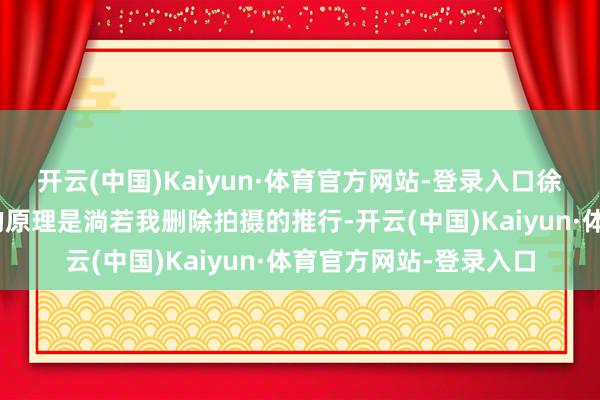 开云(中国)Kaiyun·体育官方网站-登录入口徐娇暗示：“这位先生的原理是淌若我删除拍摄的推行-开云(中国)Kaiyun·体育官方网站-登录入口